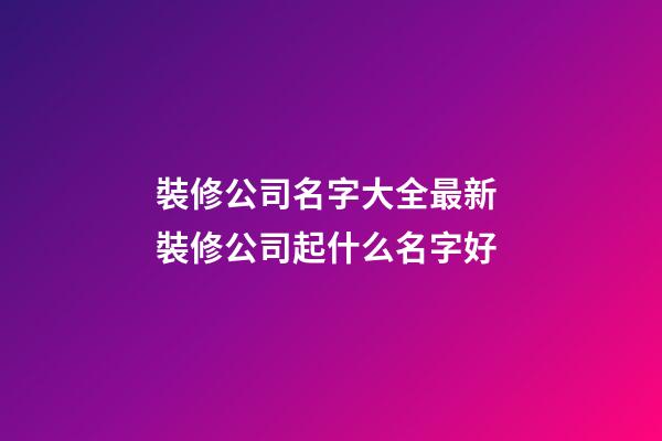 裝修公司名字大全最新 裝修公司起什么名字好-第1張-公司起名-玄機派